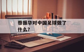 蔡振华对中国足球做了什么？