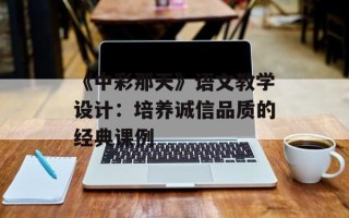 《中彩那天》语文教学设计：培养诚信品质的经典课例