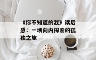 《你不知道的我》读后感：一场向内探索的孤独之旅