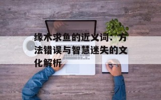 缘木求鱼的近义词：方法错误与智慧迷失的文化解析