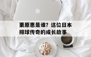 栗原惠是谁？这位日本排球传奇的成长故事