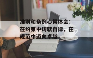 准则和条例心得体会：在约束中铸就自律，在规范中迈向卓越