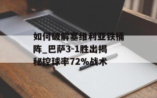 如何破解塞维利亚铁桶阵_巴萨3-1胜出揭秘控球率72%战术