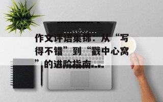 作文评语集锦：从“写得不错”到“戳中心窝”的进阶指南