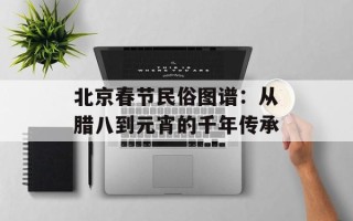 北京春节民俗图谱：从腊八到元宵的千年传承