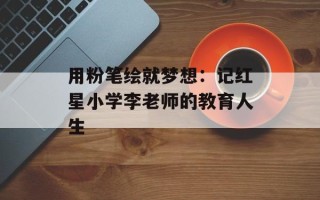 用粉笔绘就梦想：记红星小学李老师的教育人生