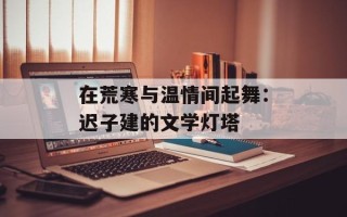 在荒寒与温情间起舞：迟子建的文学灯塔