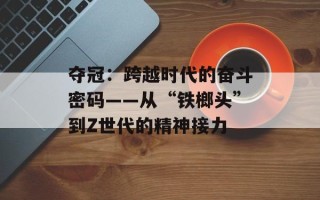 夺冠：跨越时代的奋斗密码——从“铁榔头”到Z世代的精神接力
