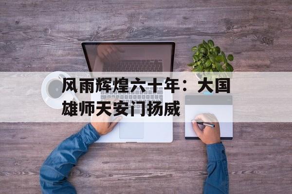 风雨辉煌六十年:大国雄师天安门扬威-第1张图片- 风雨辉煌六十年:大国雄师天安门扬威-第1张图片-