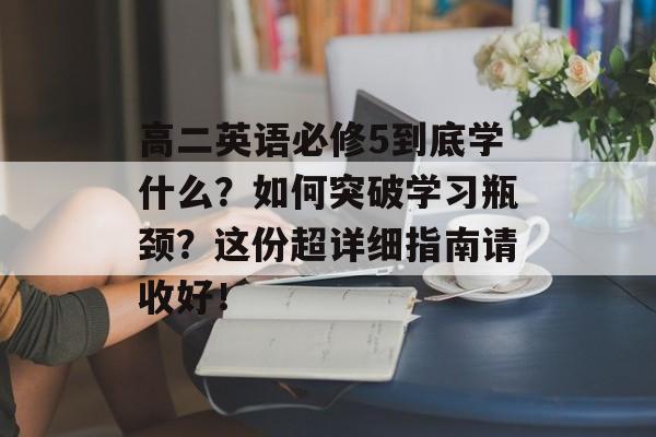 高二英语必修5到底学什么？如何突破学习瓶颈？这份超详细指南请收好！-第1张图片-