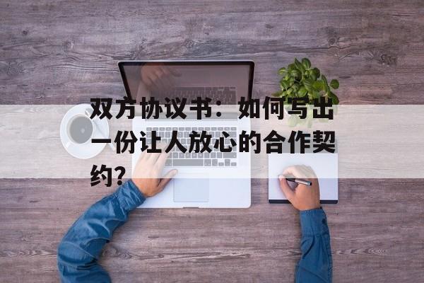 双方协议书:如何写出一份让人放心的合作契约?-第1张图片- 双方协议书:如何写出一份让人放心的合作契约?-第1张图片-