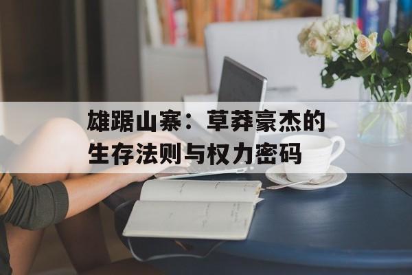 雄踞山寨：草莽豪杰的生存法则与权力密码-第1张图片-