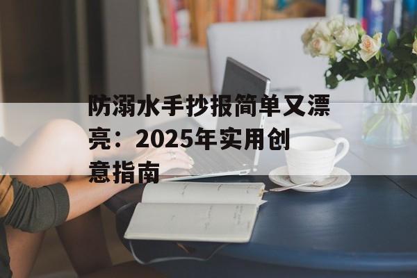防溺水手抄报简单又漂亮:2025年实用创意指南-第1张图片- 防溺水手抄报简单又漂亮:2025年实用创意指南-第1张图片-