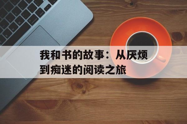 我和书的故事：从厌烦到痴迷的阅读之旅-第1张图片-
