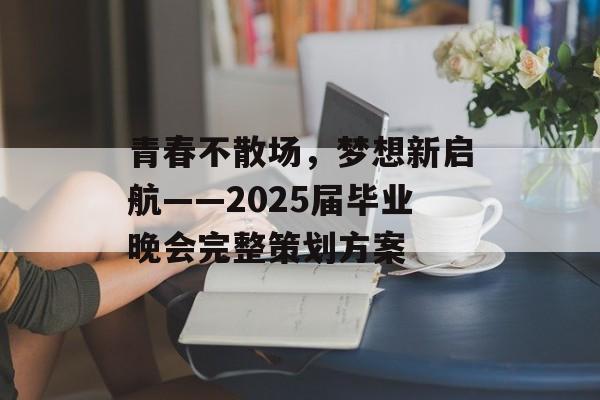 青春不散场,梦想新启航——2025届毕业晚会完整策划方案-第1张图片- 青春不散场,梦想新启航——2025届毕业晚会完整策划方案-第1张图片-