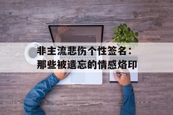 非主流悲伤个性签名：那些被遗忘的情感烙印-第1张图片-