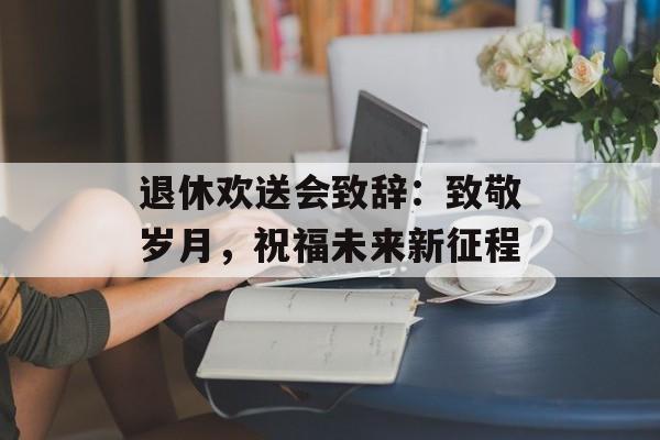退休欢送会致辞:致敬岁月,祝福未来新征程-第1张图片- 退休欢送会致辞:致敬岁月,祝福未来新征程-第1张图片-