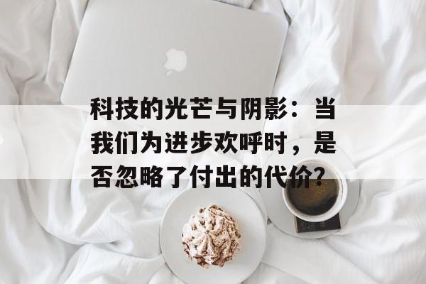 科技的光芒与阴影：当我们为进步欢呼时，是否忽略了付出的代价？-第1张图片-