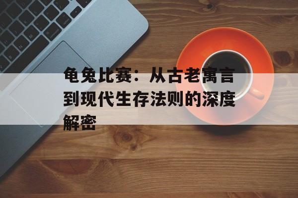 龟兔比赛:从古老寓言到现代生存法则的深度解密-第1张图片- 龟兔比赛:从古老寓言到现代生存法则的深度解密-第1张图片-