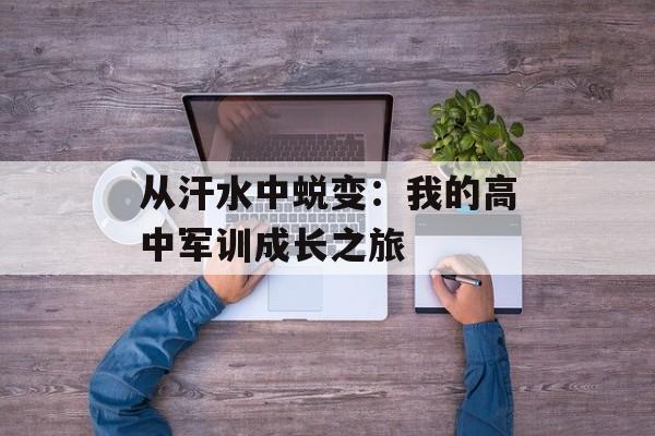从汗水中蜕变：我的高中军训成长之旅-第1张图片-