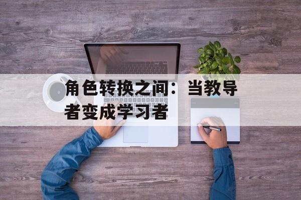 角色转换之间：当教导者变成学习者-第1张图片-