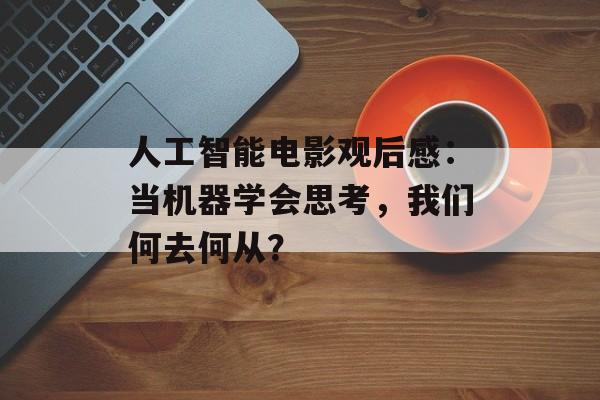 人工智能电影观后感:当机器学会思考,我们何去何从?-第1张图片- 人工智能电影观后感:当机器学会思考,我们何去何从?-第1张图片-