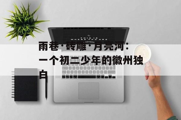 雨巷·砖雕·月亮河:一个初二少年的徽州独白-第1张图片- 雨巷·砖雕·月亮河:一个初二少年的徽州独白-第1张图片-