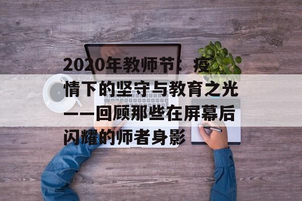 2020年教师节：疫情下的坚守与教育之光——回顾那些在屏幕后闪耀的师者身影-第1张图片-