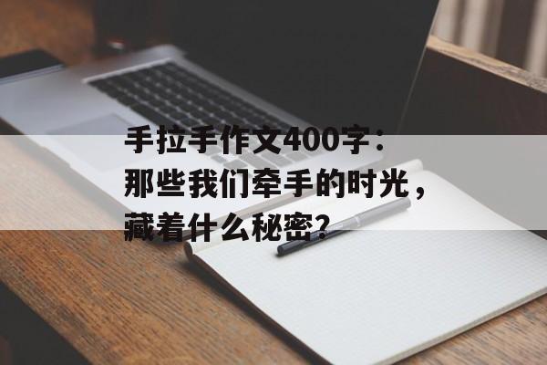 手拉手作文400字：那些我们牵手的时光，藏着什么秘密？-第1张图片-