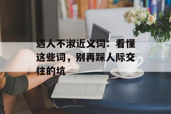 遇人不淑近义词:看懂这些词,别再踩人际交往的坑-第1张图片- 遇人不淑近义词:看懂这些词,别再踩人际交往的坑-第1张图片-