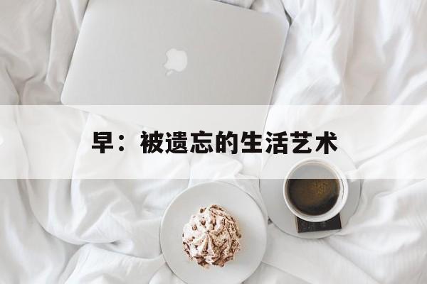 早：被遗忘的生活艺术-第1张图片-