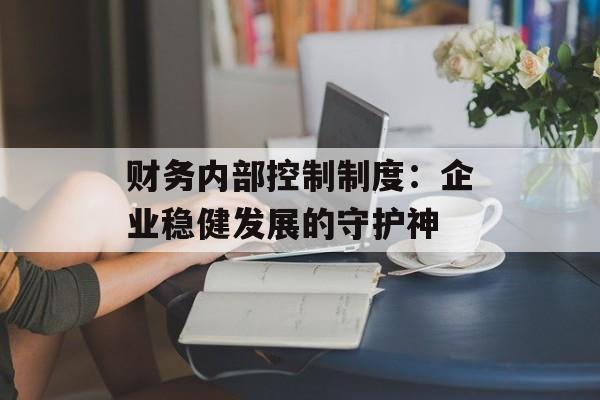 财务内部控制制度:企业稳健发展的守护神-第1张图片- 财务内部控制制度:企业稳健发展的守护神-第1张图片-