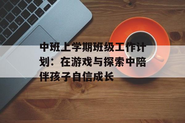 中班上学期班级工作计划:在游戏与探索中陪伴孩子自信成长-第1张图片- 中班上学期班级工作计划:在游戏与探索中陪伴孩子自信成长-第1张图片-