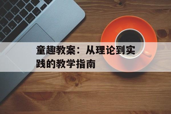 童趣教案:从理论到实践的教学指南-第1张图片- 童趣教案:从理论到实践的教学指南-第1张图片-