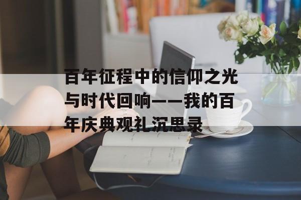 百年征程中的信仰之光与时代回响——我的百年庆典观礼沉思录-第1张图片- 百年征程中的信仰之光与时代回响——我的百年庆典观礼沉思录-第1张图片-