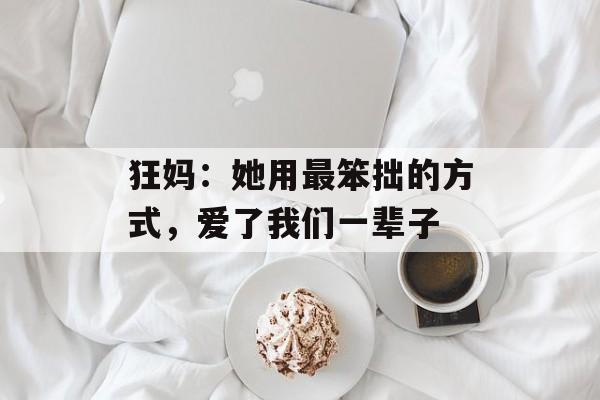 狂妈:她用最笨拙的方式,爱了我们一辈子-第1张图片- 狂妈:她用最笨拙的方式,爱了我们一辈子-第1张图片-