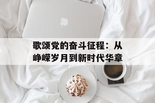 歌颂党的奋斗征程：从峥嵘岁月到新时代华章-第1张图片-