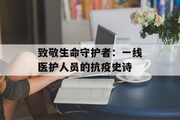 致敬生命守护者：一线医护人员的抗疫史诗-第1张图片-