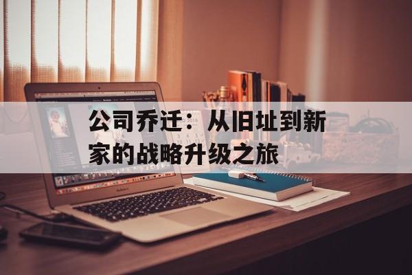 公司乔迁：从旧址到新家的战略升级之旅-第1张图片-