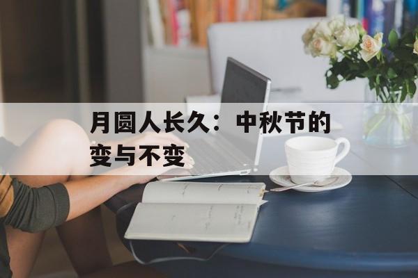 月圆人长久：中秋节的变与不变-第1张图片-