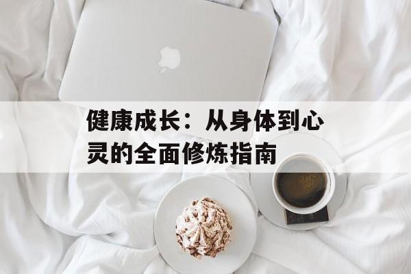 健康成长:从身体到心灵的全面修炼指南-第1张图片- 健康成长:从身体到心灵的全面修炼指南-第1张图片-