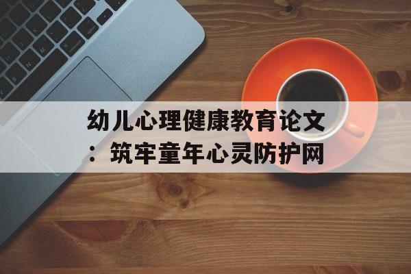 幼儿心理健康教育论文：筑牢童年心灵防护网-第1张图片-