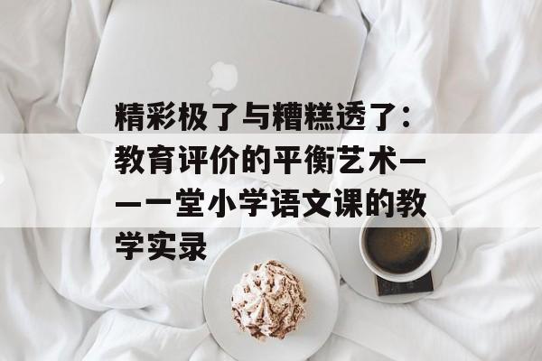 精彩极了与糟糕透了:教育评价的平衡艺术——一堂小学语文课的教学实录-第1张图片- 精彩极了与糟糕透了:教育评价的平衡艺术——一堂小学语文课的教学实录-第1张图片-