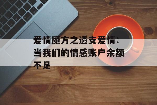 爱情魔方之透支爱情：当我们的情感账户余额不足-第1张图片-