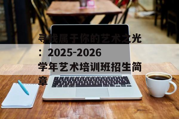 寻找属于你的艺术之光：2025-2026学年艺术培训班招生简章-第1张图片-