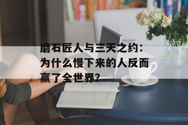 磨石匠人与三天之约:为什么慢下来的人反而赢了全世界?-第1张图片- 磨石匠人与三天之约:为什么慢下来的人反而赢了全世界?-第1张图片-