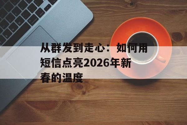 从群发到走心：如何用短信点亮2026年新春的温度-第1张图片-