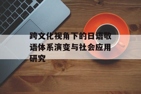 跨文化视角下的日语敬语体系演变与社会应用研究-第1张图片-