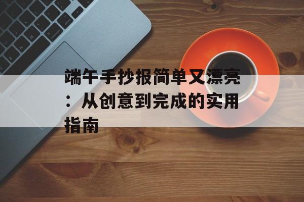 端午手抄报简单又漂亮：从创意到完成的实用指南-第1张图片-