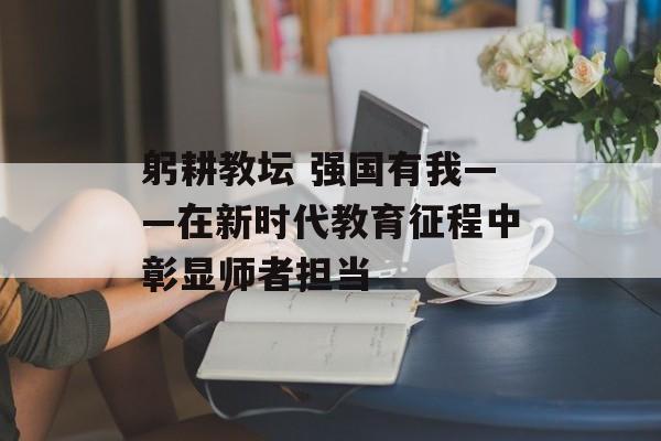躬耕教坛 强国有我——在新时代教育征程中彰显师者担当-第1张图片-